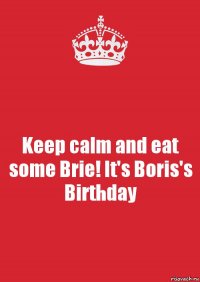 Keep calm and eat some Brie! It's Boris's Birthday