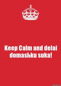 Keep Calm and delai domashku suka!