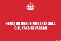 Nemiş Ad Gunun Mubarek Xala gizi, yaxşiki varsan