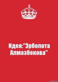 Идея:"Эрболота Алмазбекова"