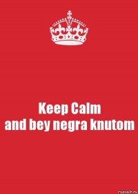 Keep Calm
and bey negra knutom