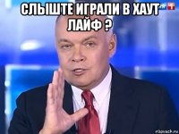 слыште играли в хаут лайф ? 