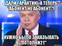 дали гарантию, а теперь "абонент не абонент"? нужно было заказывать в "потолки21"