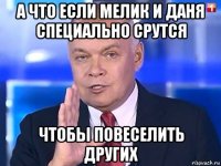 а что если мелик и даня специально срутся чтобы повеселить других