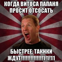 когда витоса папаня просит отсосать быстрее, такнки ждут!!!!!!!!!!!!!!1!1!11