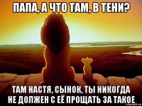 папа, а что там, в тени? там настя, сынок, ты никогда не должен с её прощать за такое