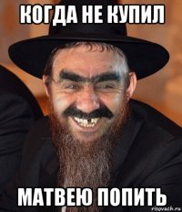 когда не купил матвею попить