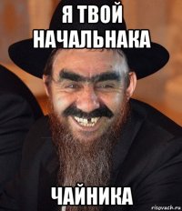 я твой начальнака чайника