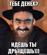 тебе денех? идёшь ты дрыщешь)))