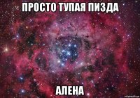 просто тупая пизда алена