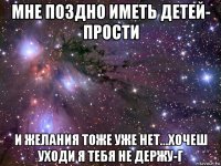 мне поздно иметь детей- прости и желания тоже уже нет...хочеш уходи я тебя не держу-г