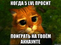 когда 5 lvl просит поиграть на твоём аккаунте