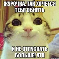 журочка, так хочется тебя обнять и не отпускать больше! утя