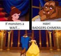 If monsters a WAIT... HAH! BADGERS-CHIMERA