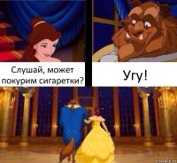 Слушай, может покурим сигаретки? Угу!