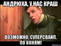 андрюха, у нас краш возможно, суперсвайп. по коням!