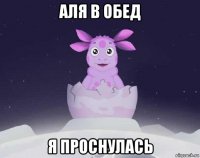 аля в обед я проснулась