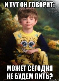 и тут он говорит: может сегодня не будем пить?