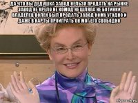 да что вы дедушка завод нельзя продать на рынке завод не крело не комод не шляпа не ботинки владелец волен был продать завод кому угодно и даже в карты проиграть он мог его свободно 