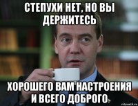 степухи нет, но вы держитесь хорошего вам настроения и всего доброго