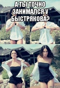 а ты точно занимался у быстрякова? 