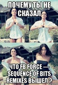 почему ты не сказал что fb force — sequence of bits remixes вышел ?