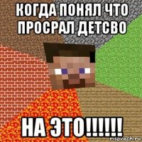 когда понял что просрал детсво на это!!!!!!