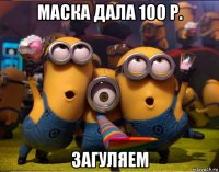 маска дала 100 р. загуляем