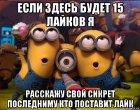 если здесь будет 15 лайков я расскажу свой сикрет последниму кто поставит лайк