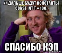 // дальше будут константы const int t = 100; спасибо кэп