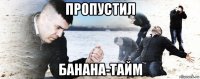 пропустил банана-тайм