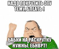 надо покрутить эту тему, блеать ! бабки на раскрутку нужны, ебнврт!