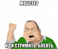 мобстер иди стримить, блеять