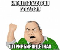 нугдетызастрял блеать!!! штрирбирждётнах