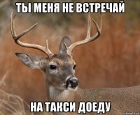 ты меня не встречай на такси доеду