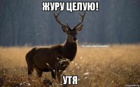 журу целую! утя