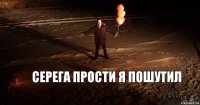 Серега прости я пошутил