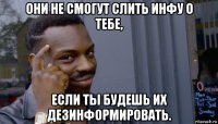 они не смогут слить инфу о тебе, если ты будешь их дезинформировать.