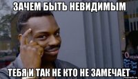 зачем быть невидимым тебя и так не кто не замечает