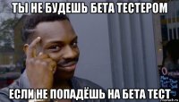 ты не будешь бета тестером если не попадёшь на бета тест