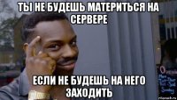 ты не будешь материться на сервере если не будешь на него заходить