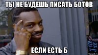 ты не будешь писать ботов если есть б