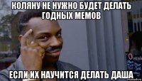 коляну не нужно будет делать годных мемов если их научится делать даша