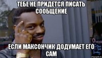 тебе не придется писать сообщение если максончик додумает его сам