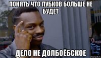 понять что лубков больше не будет дело не долбоёбское