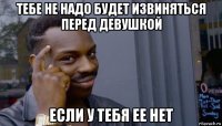 тебе не надо будет извиняться перед девушкой если у тебя ее нет