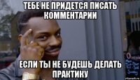 тебе не придется писать комментарии если ты не будешь делать практику