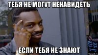 тебя не могут ненавидеть если тебя не знают