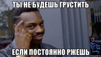 ты не будешь грустить если постоянно ржешь