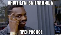 анютк,ты выглядишь прекрасно!